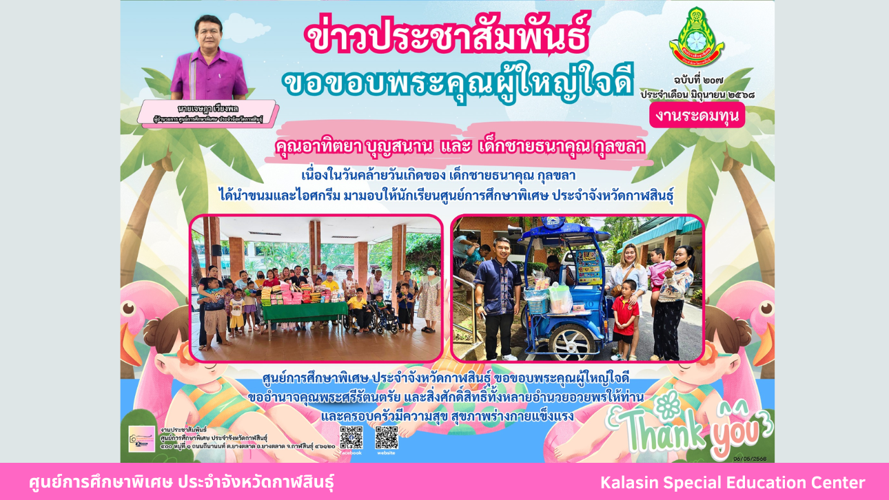 คุณอาทิตยา บุญสนาน  และ  เด็กชายธนาคุณ กุลขลา เนื่องในวันคล้ายวันเกิดของ เด็กชายธนาคุณ กุลขลา ได้นำขนมและไอศกรีม มามอบให้นักเรียนศูนย์การศึกษาพิเศษ ประจำจังหวัดกาฬสินธ์ุ