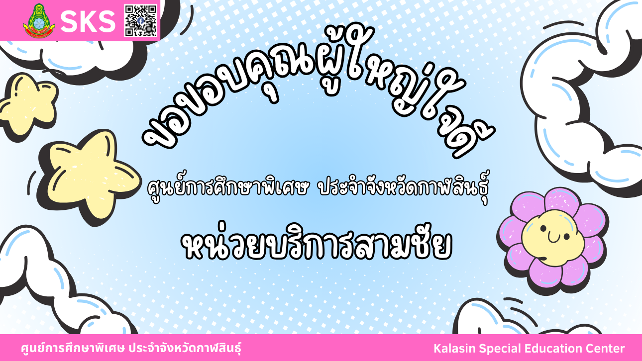 ศูนย์การศึกษาพิเศษ ประจำจังหวัดกาฬสินธ์ุ (หน่วยบริการสามชัย) ขอขอบพระคุณผู้ใหญ่ใจดี ขออำนาจคุณพระศรีรัตนตรัย และสิ่งศักดิ์สิทธิ์ทั้งหลายอำนวยอวยพรให้ท่าน และครอบครัวมีความสุข สุขภาพร่างกายแข็งแรง