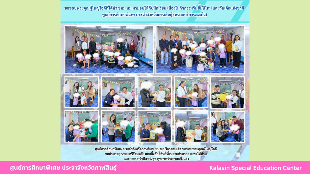 ขอขอบพระคุณผู้ใหญ่ใจดีที่ได้นำ ขนม นม มามอบให้กับนักเรียน เนื่องในกิจกรรมวันขึ้นปีใหม่ และวันเด็กแห่งชาติศูนย์การศึกษาพิเศษ ประจำจังหวัดกาฬสินธ์ุ (หน่วยบริการสมเด็จ)