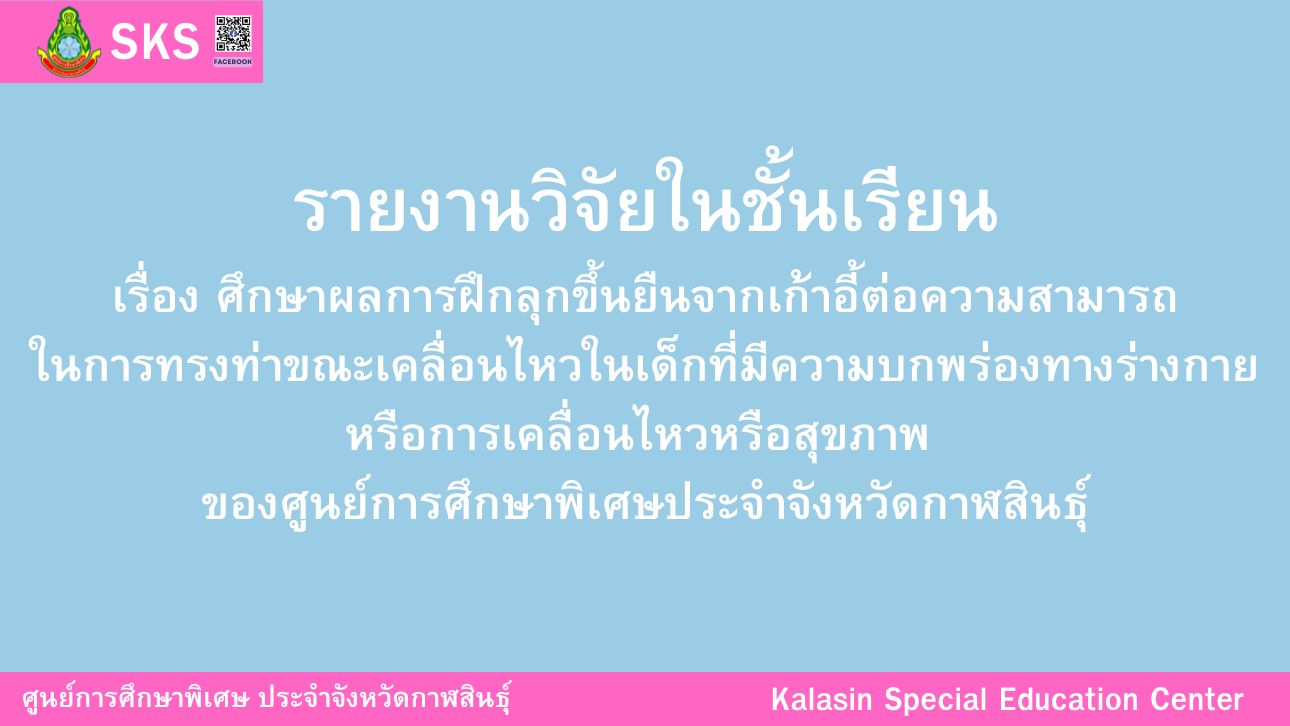 ศึกษาผลการฝึกลุกขึ้นยืนจากเก้าอี้ต่อความสามารถในการทรงท่าขณะเคลื่อนไหวในเด็กที่มีความ บกพร่องทางร่างกายหรือการเคลื่อนไหวหรือสุขภาพ ของศูนย์การศึกษาพิเศษประจำจังหวัดกาฬสินธุ์