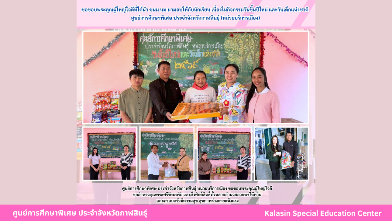 ขอขอบพระคุณผู้ใหญ่ใจดีที่ได้นำ ขนม นม มามอบให้กับนักเรียน เนื่องในกิจกรรมวันขึ้นปีใหม่ และวันเด็กแห่งชาติศูนย์การศึกษาพิเศษ ประจำจังหวัดกาฬสินธ์ุ (หน่วยบริการเมือง)