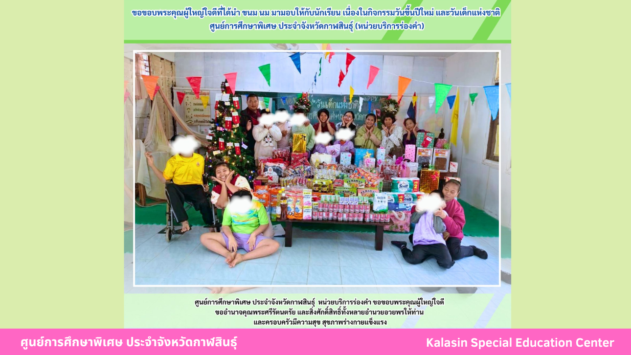 ขอขอบพระคุณผู้ใหญ่ใจดีที่ได้นำ ขนม นม มามอบให้กับนักเรียน เนื่องในกิจกรรมวันขึ้นปีใหม่ และวันเด็กแห่งชาติศูนย์การศึกษาพิเศษ ประจำจังหวัดกาฬสินธ์ุ (หน่วยบริการร่องคำ)